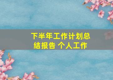 下半年工作计划总结报告 个人工作